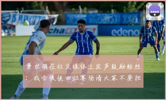 费尔明在社交媒体上发声鼓励粉丝：我会很快回归赛场请大家不要担心