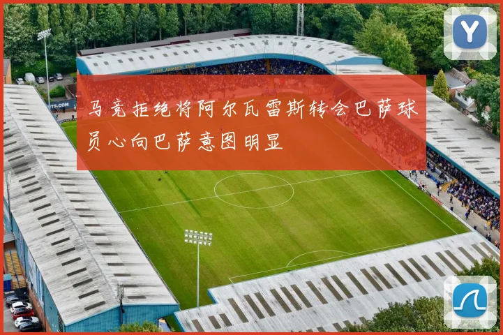马竞拒绝将阿尔瓦雷斯转会巴萨球员心向巴萨意图明显