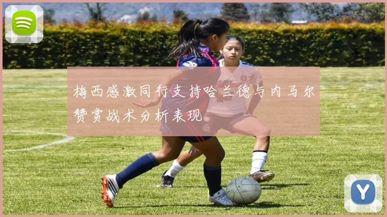 梅西感激同行支持哈兰德与内马尔赞赏战术分析表现