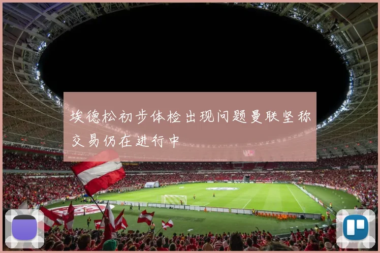 埃德松初步体检出现问题曼联坚称交易仍在进行中