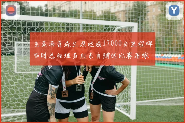 克莱汤普森生涯达成17000分里程碑临时总经理芬利亲自赠送比赛用球