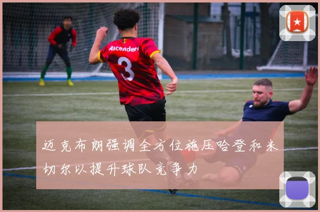 迈克布朗强调全方位施压哈登和米切尔以提升球队竞争力