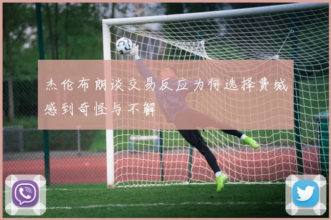 杰伦布朗谈交易反应为何选择费城感到奇怪与不解