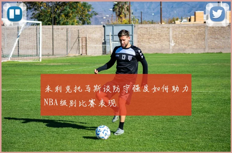米利克托马斯谈防守强度如何助力NBA级别比赛表现