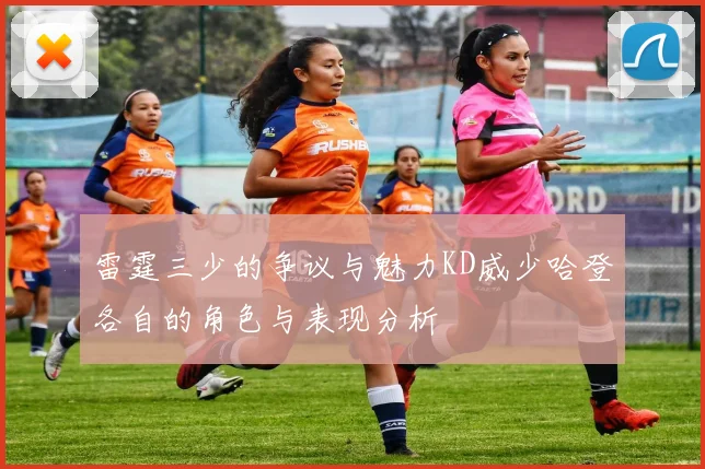 雷霆三少的争议与魅力KD威少哈登各自的角色与表现分析