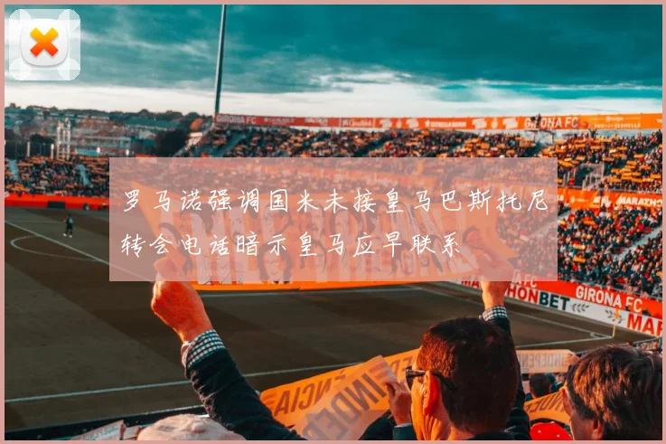 罗马诺强调国米未接皇马巴斯托尼转会电话暗示皇马应早联系