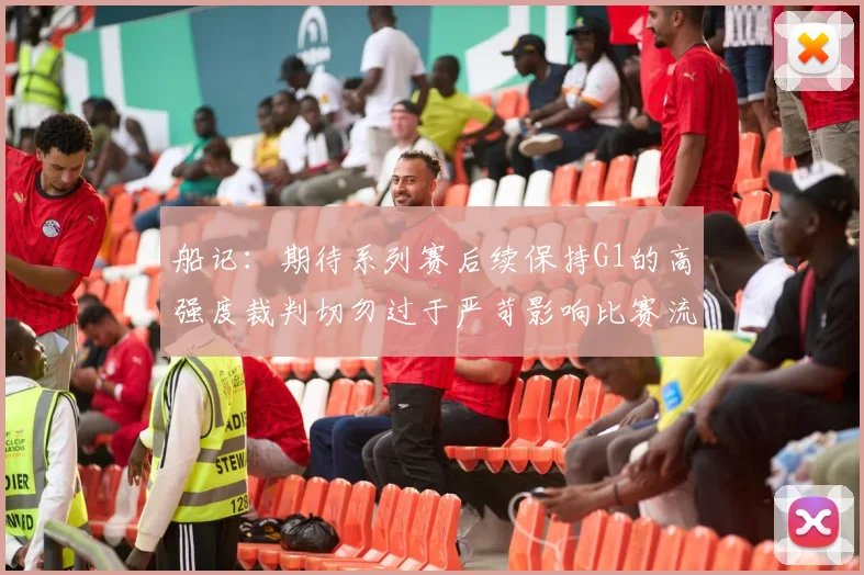 船记：期待系列赛后续保持G1的高强度裁判切勿过于严苛影响比赛流畅性