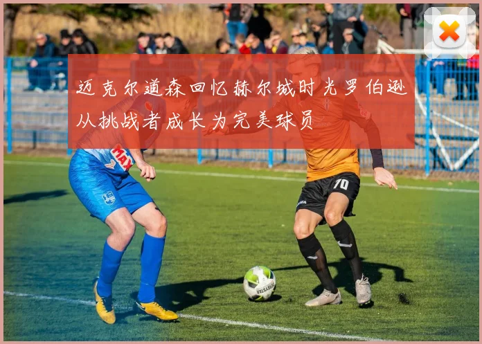 迈克尔道森回忆赫尔城时光罗伯逊从挑战者成长为完美球员