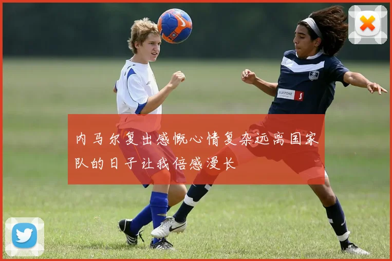 内马尔复出感慨心情复杂远离国家队的日子让我倍感漫长