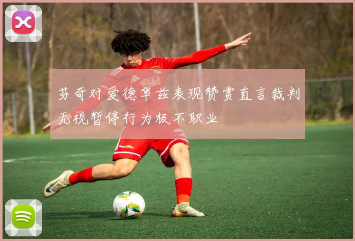 芬奇对爱德华兹表现赞赏直言裁判无视暂停行为极不职业