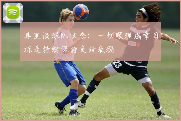 库里谈球队状态：一切顺理成章目标是持续保持良好表现