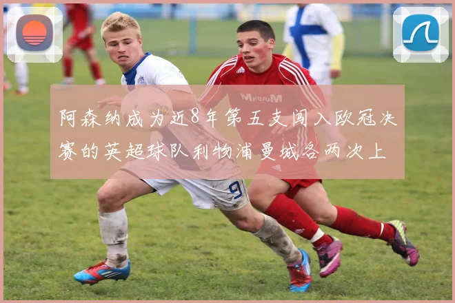 阿森纳成为近8年第五支闯入欧冠决赛的英超球队利物浦曼城各两次上演辉煌