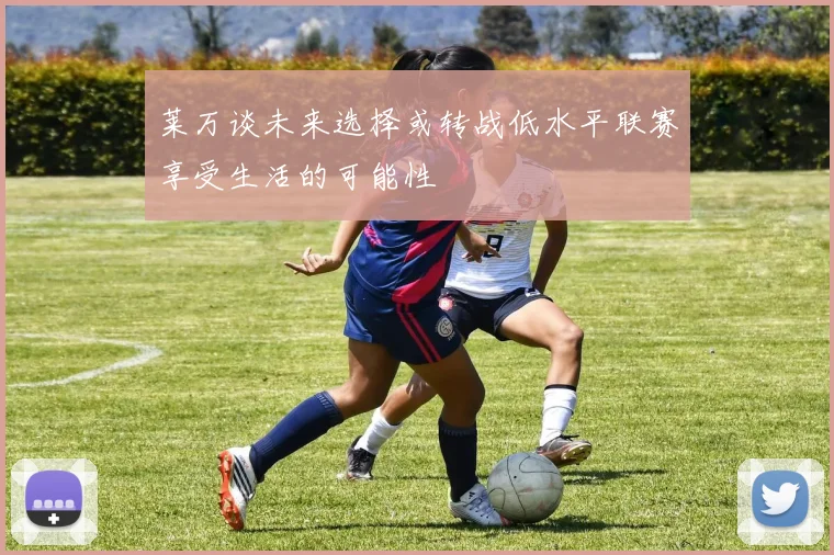 莱万谈未来选择或转战低水平联赛享受生活的可能性