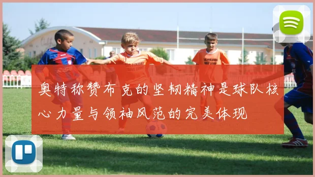 奥特称赞布克的坚韧精神是球队核心力量与领袖风范的完美体现