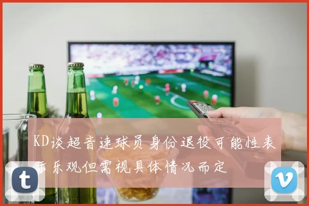 KD谈超音速球员身份退役可能性表示乐观但需视具体情况而定