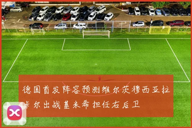 德国首发阵容预测维尔茨穆西亚拉卡尔出战基米希担任右后卫