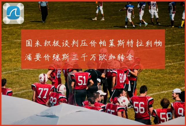 国米积极谈判压价帕莱斯特拉利物浦要价琼斯三千万欧加转会