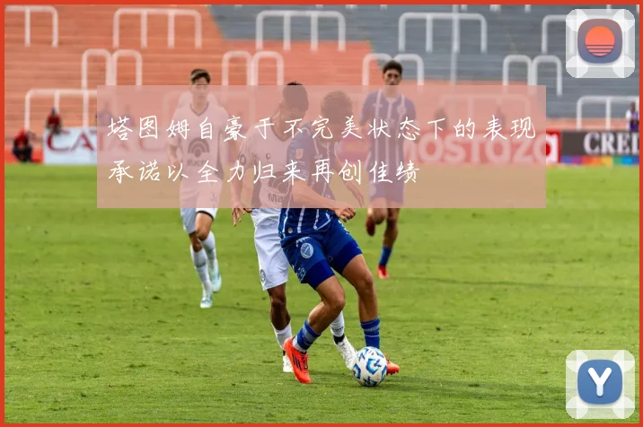 塔图姆自豪于不完美状态下的表现承诺以全力归来再创佳绩
