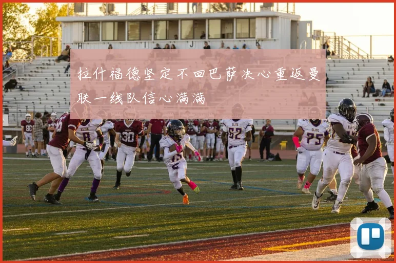 拉什福德坚定不回巴萨决心重返曼联一线队信心满满