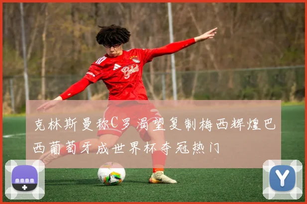 克林斯曼称C罗渴望复制梅西辉煌巴西葡萄牙成世界杯夺冠热门