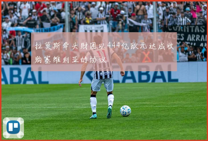 拉莫斯牵头财团以444亿欧元达成收购塞维利亚的协议