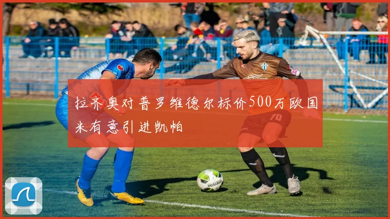 拉齐奥对普罗维德尔标价500万欧国米有意引进凯帕