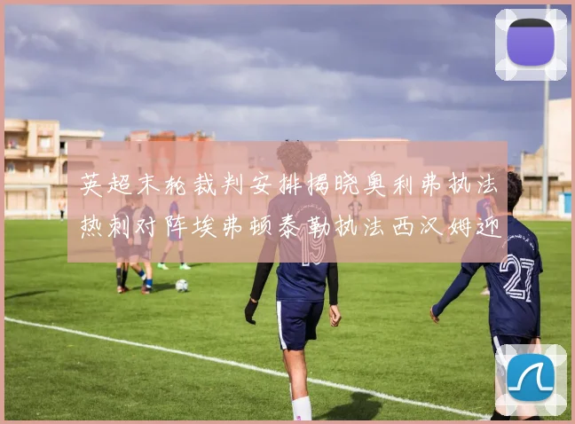 英超末轮裁判安排揭晓奥利弗执法热刺对阵埃弗顿泰勒执法西汉姆迎战利兹联