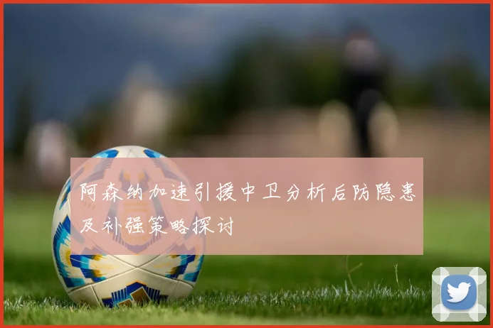 阿森纳加速引援中卫分析后防隐患及补强策略探讨